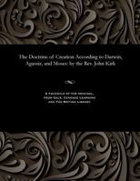 The Doctrine of Creation According to Darwin, Agassiz, and Moses: By the Rev. John Kirk 1535803568 Book Cover