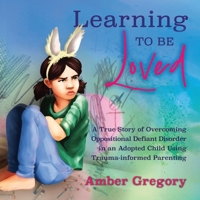 Learning to Be Loved: A True Story of Overcoming Oppositional Defiant Disorder in an Adopted Child Using Trauma-informed Parenting B0G524CBR7 Book Cover