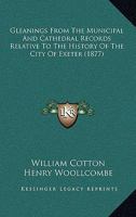 Gleanings from the Municipal and Cathedral Records: Relative to the History of the City of Exeter (Classic Reprint) 116465814X Book Cover