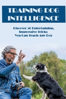 Training Dog Intelligence: Discover 50 Entertaining, Impressive Tricks You Can Teach Any Dog: What'S The Hardest Trick To Teach A Dog B09BSXZNW6 Book Cover