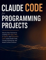 Claude Code for Programming Projects: Step-by-Step Tutorials for Creating Web Apps, APIs, AI Agents, and Automation Tools Using Claude Code, Prompt Engineering, and Model Context Protocol B0H6KXW4K4 Book Cover