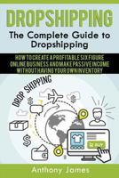 Dropshipping: The Complete Guide to Dropshipping (How to Create a Profitable Six Figure Online Business and Make Passive Income Without Having Your Own Inventory) 154887731X Book Cover