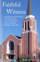 Faithful Witness: A Sesquicentennial History of Central Avenue Christian Reformed Church, Holland, Michigan, 1865-2015 0989146928 Book Cover