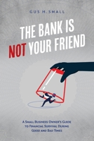 The Bank is Not Your Friend: A Small Business Owner's Guide to Financial Survival During Good and Bad Times 1667808494 Book Cover