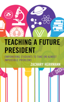Teaching a Future President: Empowering Students to Take on Almost Impossible Problems 1475848234 Book Cover