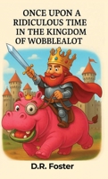 Once Upon A Ridiculous Time in the Kingdom of Wobblealot: A Hilarious Children's Fantasy Adventure Full of Silly Surprises B0G3RB791S Book Cover