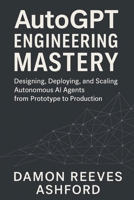 AutoGPT Engineering Mastery: A Comprehensive Guide: Designing, Deploying, and Scaling Autonomous AI Agents from Prototype to Production B0G58GVXZ9 Book Cover