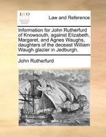 Information for John Rutherfurd of Knowsouth, against Elizabeth, Margaret, and Agnes Waughs, daughters of the deceast William Waugh glazier in Jedburgh. 1171380410 Book Cover