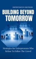 Building Beyond Tomorrow: Strategies for Entrepreneurs Who Refuse To Follow The Crowd 2102139158 Book Cover