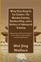 Wing Chun Kung Fu For Seniors: The Wooden Dummy, Bamboo Ring, and a History of Advanced Training: Mastering Traditional Tools for Form, Power, and essential Combat Application B0FQYB1D3P Book Cover