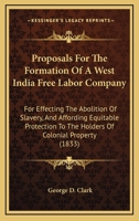 Proposals For The Formation Of A West India Free Labor Company: For Effecting The Abolition Of Slavery, And Affording Equitable Protection To The Holders Of Colonial Property 116482533X Book Cover