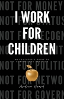 I Work for Children: An Educator's Guide to Purpose and Practice B0H85686XY Book Cover