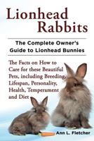 Lionhead Rabbits: The Complete Owner's Guide to Lionhead Bunnies, The Facts on How to Care for these Beautiful Pets, including Breeding, Lifespan, Personality, Health, Temperament and Diet 1909820016 Book Cover