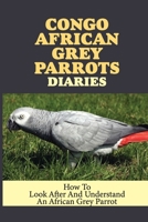 Congo African Grey Parrots Diaries: How To Look After And Understand An African Grey Parrot: Ways To Raise Congo African Grey Parrots B09BZC5LPR Book Cover