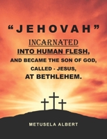 " J E H O V A H " Incarnated Into Human Flesh, and Became the Son of God, Called - Jesus, at Bethlehem. B0DYY74SWY Book Cover