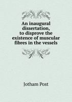 An Inaugural Dissertation, to Disprove the Existence of Muscular Fibres in the Vessels 5519007888 Book Cover