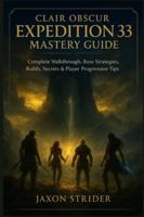 CLAIR OBSCUR: EXPEDITION 33 MASTERY GUIDE: Complete Walkthrough, Boss Strategies, Builds, Secrets & Player Progression Tips B0G3XZN2FK Book Cover