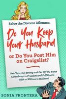 Solve the Divorce Dilemma: Do You Keep Your Husband or Do You Post Him on Craigslist?: Get Clear, Get Strong and Get Off the Fence. a Roadmap to Freedom and Fulfillment--With or Without a Husband. 172865808X Book Cover