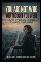 You Are Not Who You Thought You Were: How to Stop Defining Yourself by What You Didn't Achieve B0GSMZ5VSL Book Cover