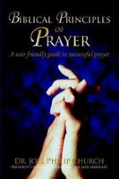 Biblical Principles of Prayer: A user friendly guide to successful prayer 0595342914 Book Cover