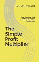 The Simple Profit Multiplier: How To Double, Triple And Quadruple Your Business Profits… While Working Less! 1731425996 Book Cover