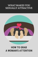 What Makes You Sexually Attractive: How To Grab A Woman's Attention: What Makes A Woman Memorable To A Man null Book Cover