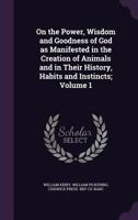 On the Power, Wisdom and Goodness of God as Manifested in the Creation of Animals and in Their History, Habits and Instincts; Volume 1 1108000746 Book Cover