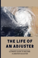 The Life Of An Adjuster: Ultimate Guide To Become A Greater Adjuster: What Is A Claims Adjuster B099BVPVZK Book Cover