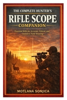 The Complete Hunter’s Rifle Scope Companion: Essential Skills for Accurate, Ethical, and Confident Field Shooting B0GPQ4SXZN Book Cover