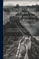Ten Thousand Things Relating to China and the Chinese: An Epitome of the Genius, Government, History, Literature, Agriculture, Arts, Trade, Manners, C 1021760943 Book Cover