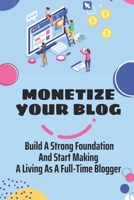 Monetize Your Blog: Build A Strong Foundation And Start Making A Living As A Full-Time Blogger: Monetizing Your Content For Profits B09CRLXXQN Book Cover