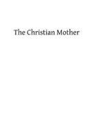 The Christian Mother: The Education of Her Children and Her Prayer 1483924246 Book Cover
