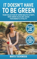 It Doesn't Have to Be Green: Your Collection of Super Healthy, Tasty, Non-Green Alkaline Juices for Energy and Vitality (Alkaline Juicing for People Who Hate Greens) 1672272505 Book Cover