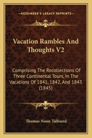 Vacation Rambles And Thoughts V2: Comprising The Recollections Of Three Continental Tours, In The Vacations Of 1841, 1842, And 1843 1145496571 Book Cover