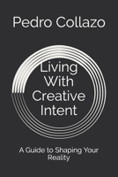 Living With Creative Intent: A Guide to Shaping Your Reality 1691695831 Book Cover