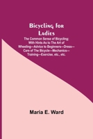 Bicycling for Ladies; The Common Sense of Bicycling; with Hints as to the Art of Wheeling-Advice to Beginners-Dress-Care of the Bicycle-Mechanics-Trai 9354940668 Book Cover