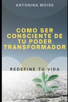 COMO SER CONSCIENTE DE TU PODER TRANSFORMADOR: REDEFINE TU VIDA (Spanish Edition) 1300789549 Book Cover