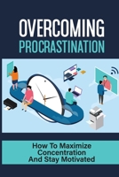 Overcoming Procrastination: How To Maximize Concentration And Stay Motivated: How To Stop Being Lazy B09CKN8HJY Book Cover
