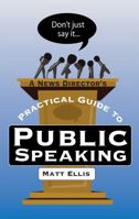 Don't Just Say It: A News Director's Practical Guide to Public Speaking 0999549707 Book Cover
