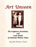 Art Unseen: The Sculptures, Inventions, and Scale Models of Sebastian Thomas Vaina 1441573755 Book Cover
