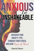 Anxious to Unshakeable: Discover Your Anxiety Type, Conquer Your Stress, and Gain Peace of Mind B0FTFCKX1V Book Cover