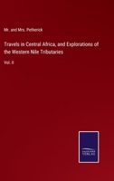 Travels in Central Africa, and Explorations of the Western Nile Tributaries: Vol. II 114461743X Book Cover