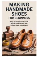 MAKING HANDMADE SHOES FOR BEGINNERS: Step-by-Step Guide to Craft Stylish, Comfortable, and Unique Shoes from Scratch B0G3PVMHXS Book Cover