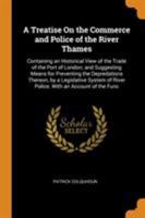 A Treatise On the Commerce and Police of the River Thames: Containing an Historical View of the Trade of the Port of London ... with an Account of the ... Exercising Jurisdiction On the River ... B0BQKRCWPF Book Cover