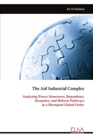 The Aid Industrial Complex: Analyzing Power Structures, Dependency Dynamics, and Reform Pathways in a Disrupted Global Order 9999332099 Book Cover