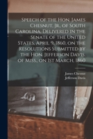 Speech of the Hon. James Chesnut, Jr., of South Carolina, Delivered in the Senate of the United States, April 9, 1860, on the Resolutions Submitted by ... Jefferson Davis, of Miss., on 1st March, 1860 1014057868 Book Cover
