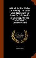 A Brief on the Modes of Proving the Facts Most Frequently in Issue or Collaterally in Question on the Trial of Civil or Criminal Cases 1240039344 Book Cover