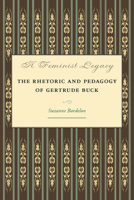 A Feminist Legacy: The Rhetoric and Pedagogy of Gertrude Buck (Studies in Rhetorics and Feminisms) 0809328992 Book Cover
