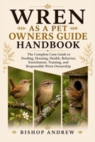 Wren as a Pet Owners Guide Handbook: The Complete Care Guide to Feeding, Housing, Health, Behavior, Enrichment, Training, and Responsible Wren Ownership B0H78ZKB2Z Book Cover