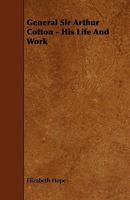 General Sir Arthur Cotton ; His Life and Work by His Daughter Lady Hope, with Some Famine Prevention Studies 1444629964 Book Cover